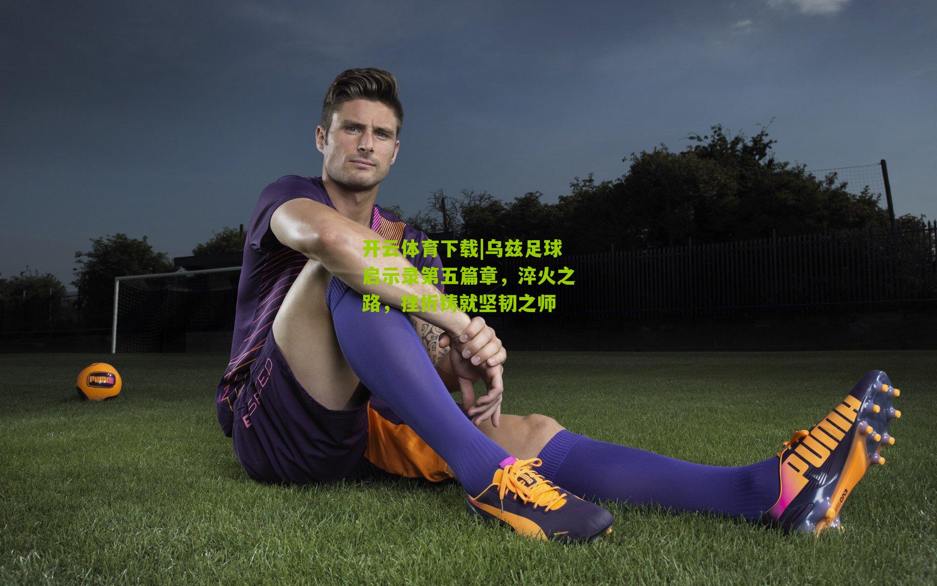 乌兹足球启示录第五篇章，淬火之路，挫折铸就坚韧之师