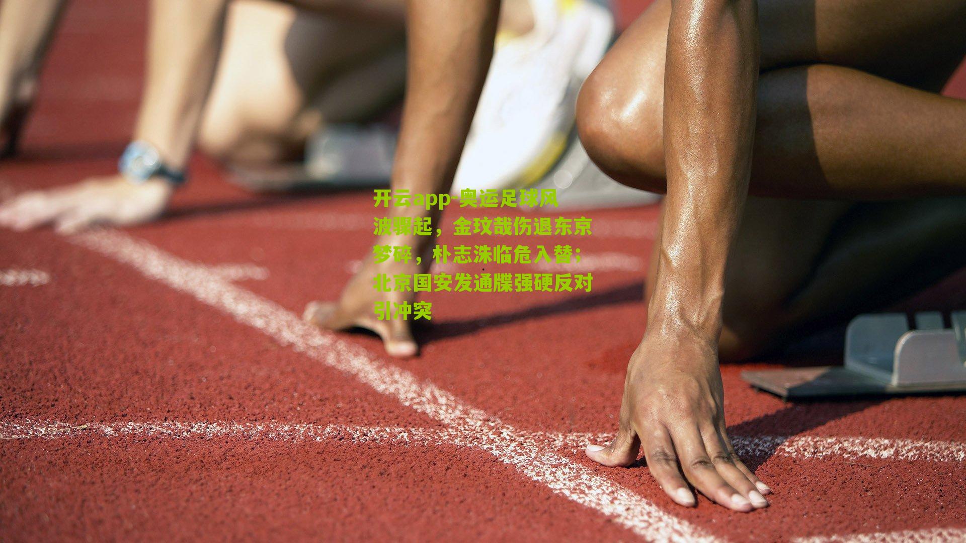 奥运足球风波骤起，金玟哉伤退东京梦碎，朴志洙临危入替；北京国安发通牒强硬反对引冲突