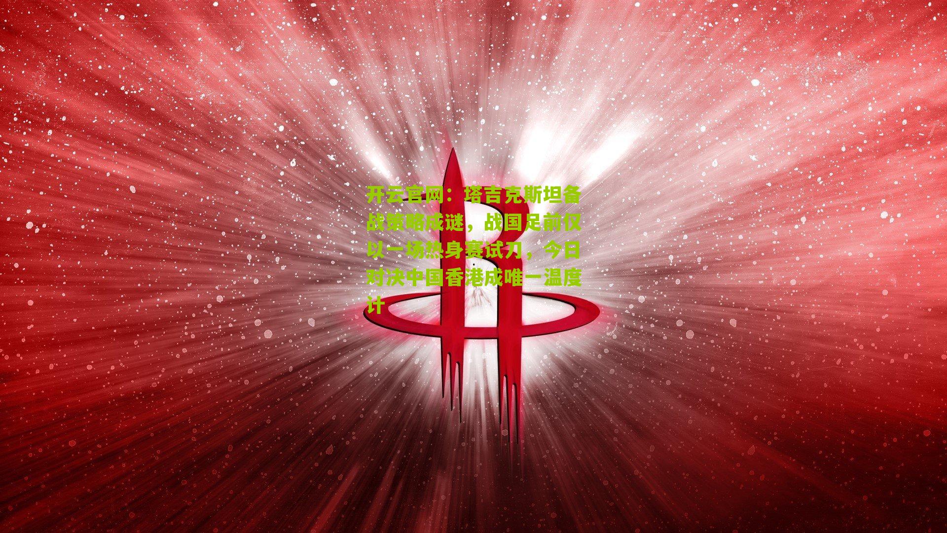 塔吉克斯坦备战策略成谜，战国足前仅以一场热身赛试刀，今日对决中国香港成唯一温度计