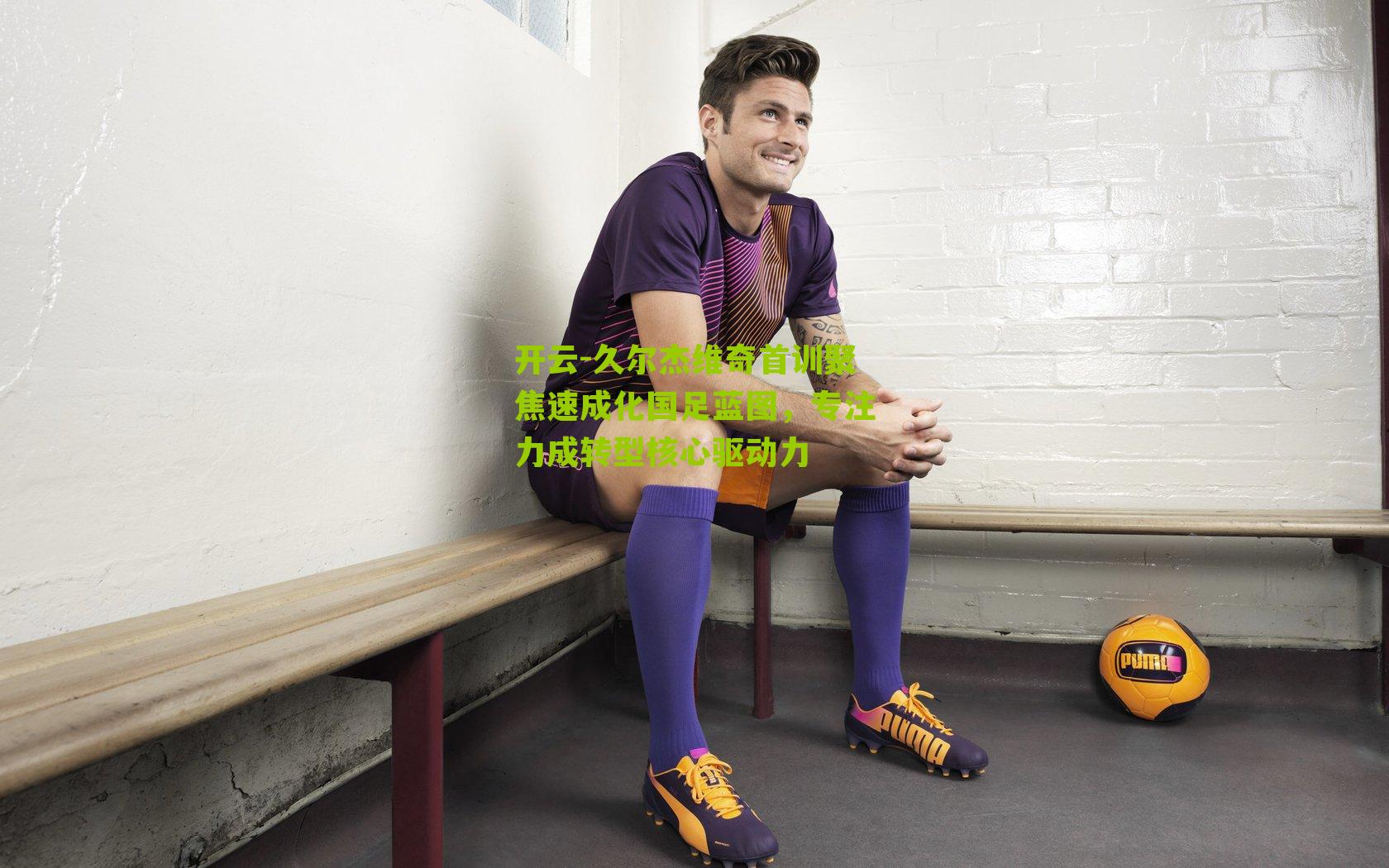 久尔杰维奇首训聚焦速成化国足蓝图，专注力成转型核心驱动力