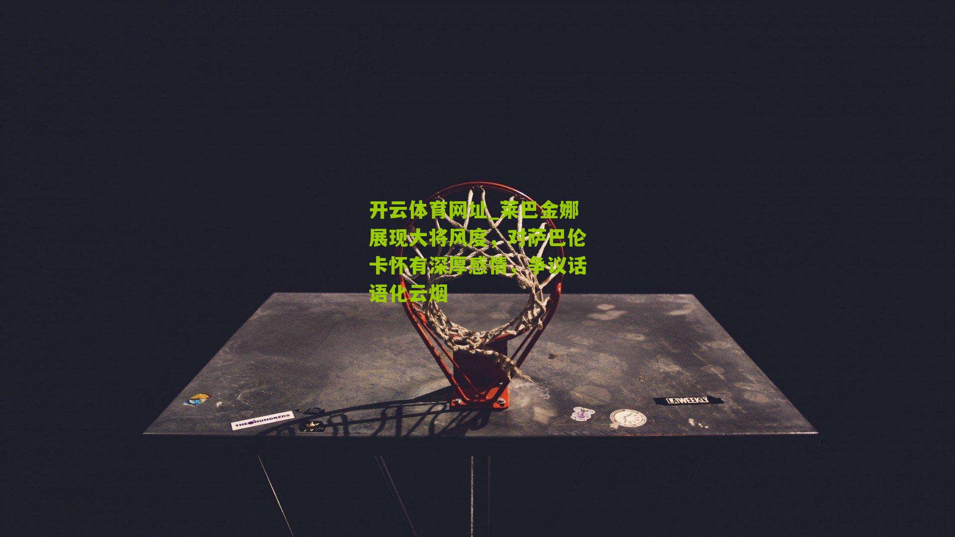 莱巴金娜展现大将风度,对萨巴伦卡怀有深厚感情,争议话语化云烟